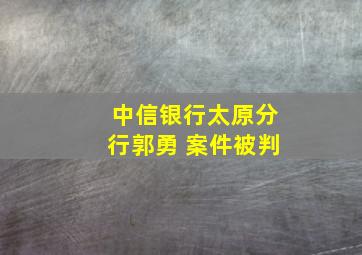 中信银行太原分行郭勇 案件被判